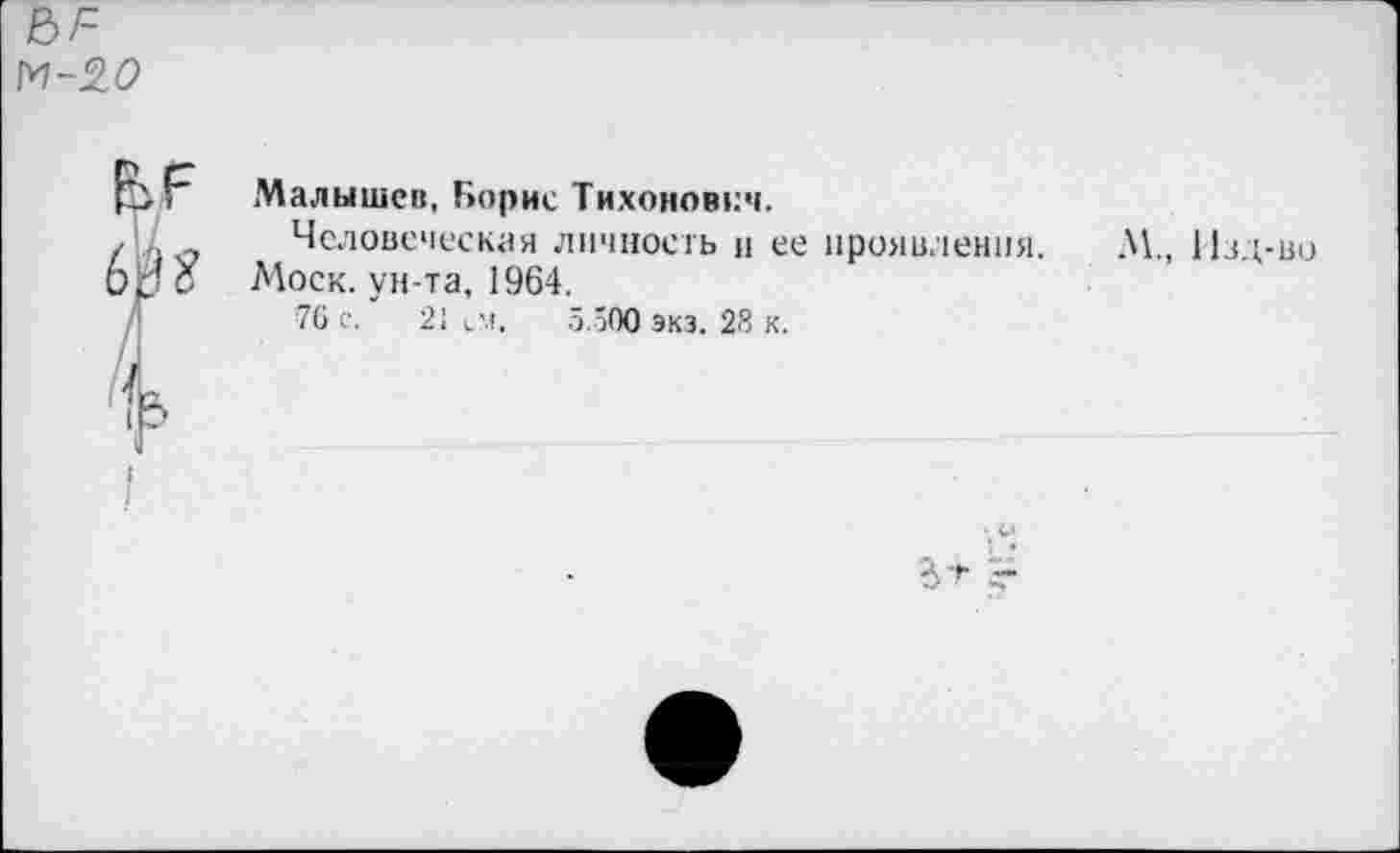 ﻿М-20
6??’
I
Малышев, Борис Тихонович.
Человеческая личность и ее проявления.
Моск, ун-та, 1964.
76 с. 21 им. 5.500 экз. 28 к.
М., Изд-во